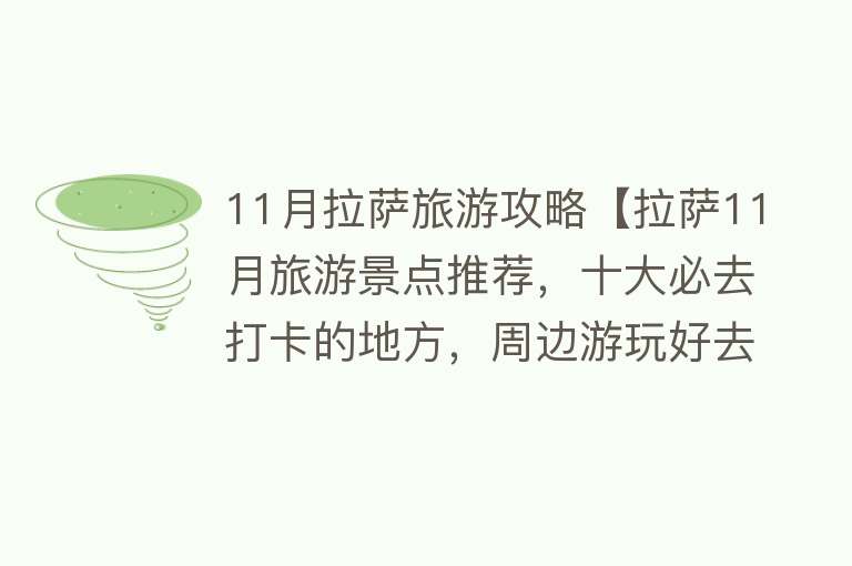 11月拉萨旅游攻略【拉萨11月旅游景点推荐，十大必去打卡的地方，周边游玩好去处】