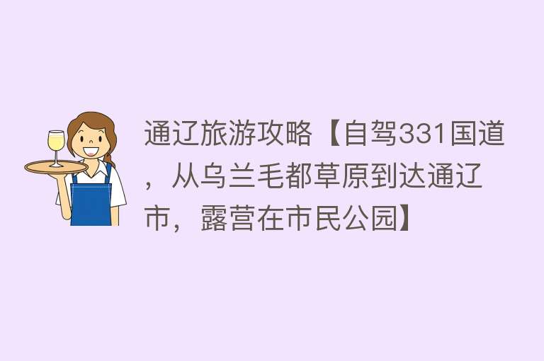 通辽旅游攻略【自驾331国道，从乌兰毛都草原到达通辽市，露营在市民公园】