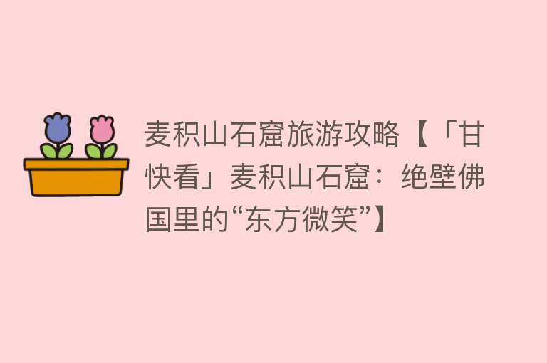 麦积山石窟旅游攻略【「甘快看」麦积山石窟：绝壁佛国里的“东方微笑”】