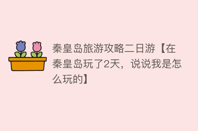 秦皇岛旅游攻略二日游【在秦皇岛玩了2天，说说我是怎么玩的】