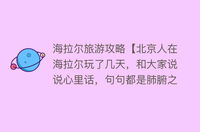 海拉尔旅游攻略【北京人在海拉尔玩了几天，和大家说说心里话，句句都是肺腑之言！】