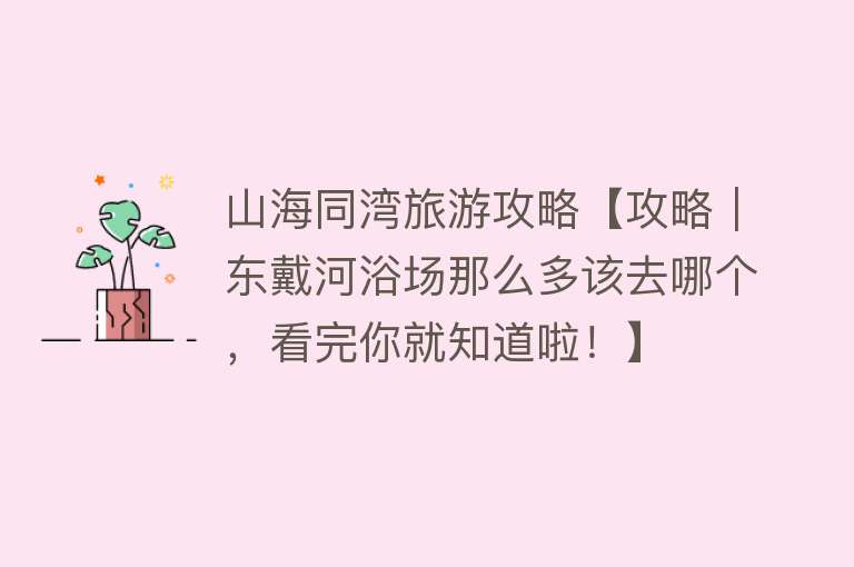 山海同湾旅游攻略【攻略｜东戴河浴场那么多该去哪个，看完你就知道啦！】