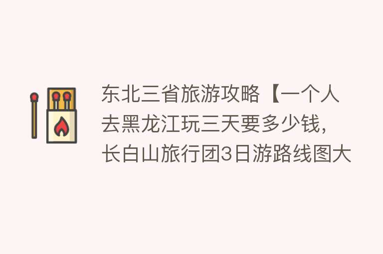 东北三省旅游攻略【一个人去黑龙江玩三天要多少钱，长白山旅行团3日游路线图大全】