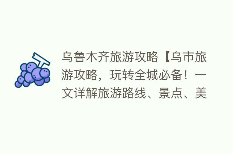 乌鲁木齐旅游攻略【乌市旅游攻略，玩转全城必备！一文详解旅游路线、景点、美食推荐】