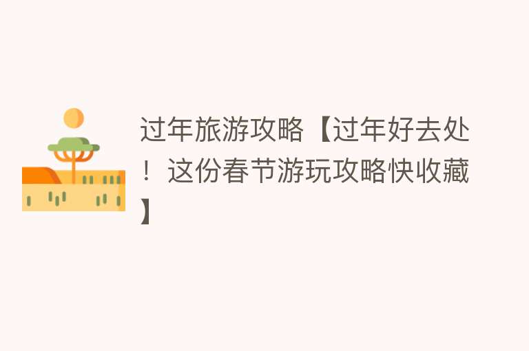 过年旅游攻略【过年好去处！这份春节游玩攻略快收藏】