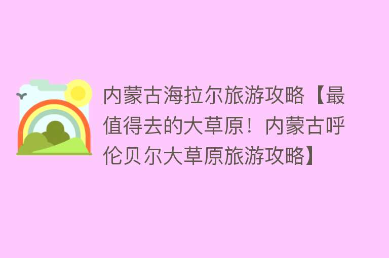 内蒙古海拉尔旅游攻略【最值得去的大草原！内蒙古呼伦贝尔大草原旅游攻略】