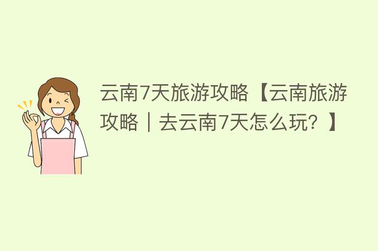 云南7天旅游攻略【云南旅游攻略｜去云南7天怎么玩？】