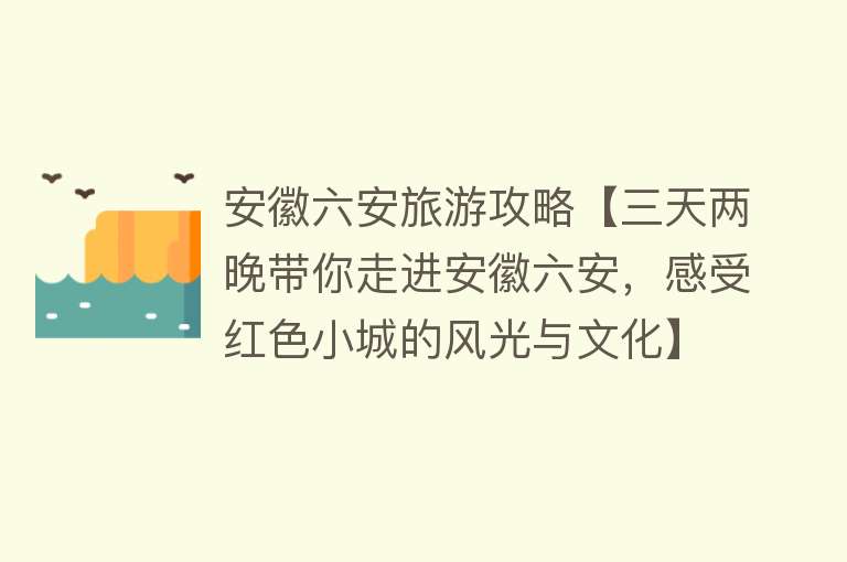安徽六安旅游攻略【三天两晚带你走进安徽六安，感受红色小城的风光与文化】