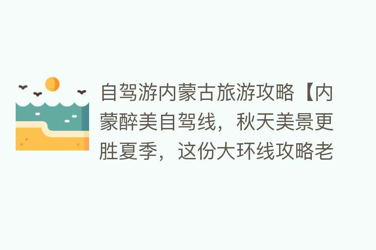自驾游内蒙古旅游攻略【内蒙醉美自驾线，秋天美景更胜夏季，这份大环线攻略老司机才知道】