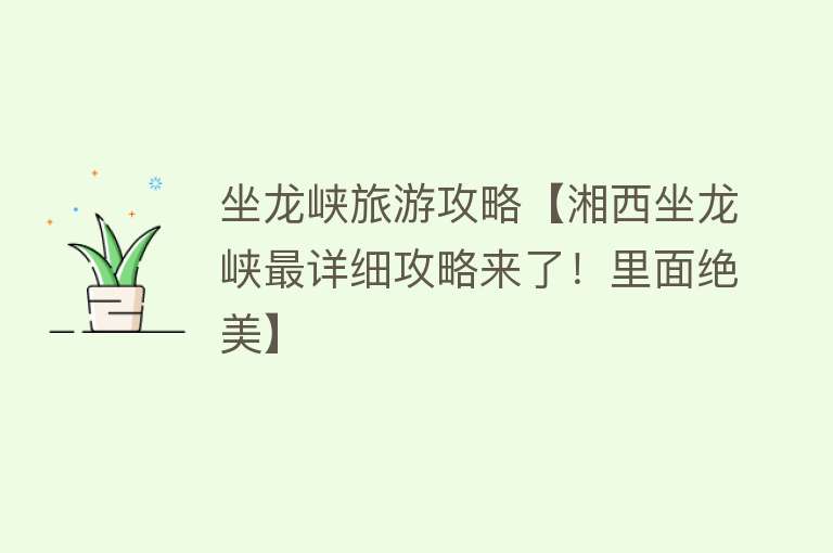 坐龙峡旅游攻略【湘西坐龙峡最详细攻略来了！里面绝美】
