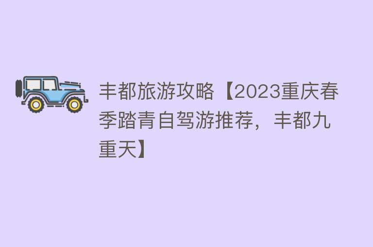 丰都旅游攻略【2023重庆春季踏青自驾游推荐，丰都九重天】