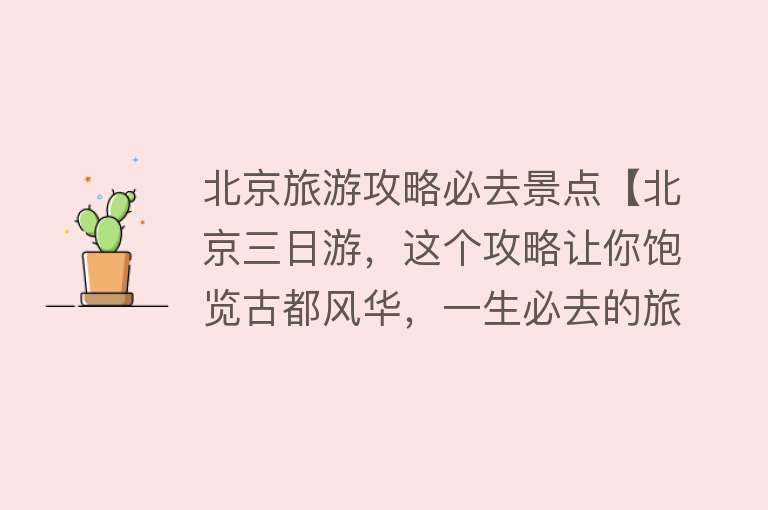 北京旅游攻略必去景点【北京三日游，这个攻略让你饱览古都风华，一生必去的旅行】