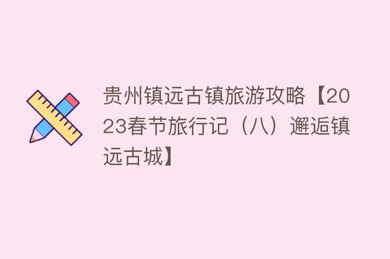 贵州镇远古镇旅游攻略【2023春节旅行记（八）邂逅镇远古城】