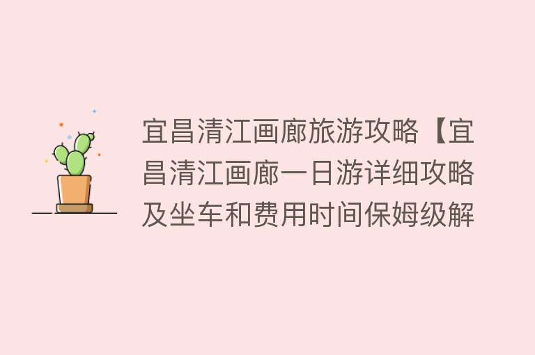 宜昌清江画廊旅游攻略【宜昌清江画廊一日游详细攻略及坐车和费用时间保姆级解说及避坑】