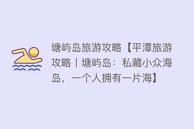 塘屿岛旅游攻略【平潭旅游攻略丨塘屿岛：私藏小众海岛，一个人拥有一片海】