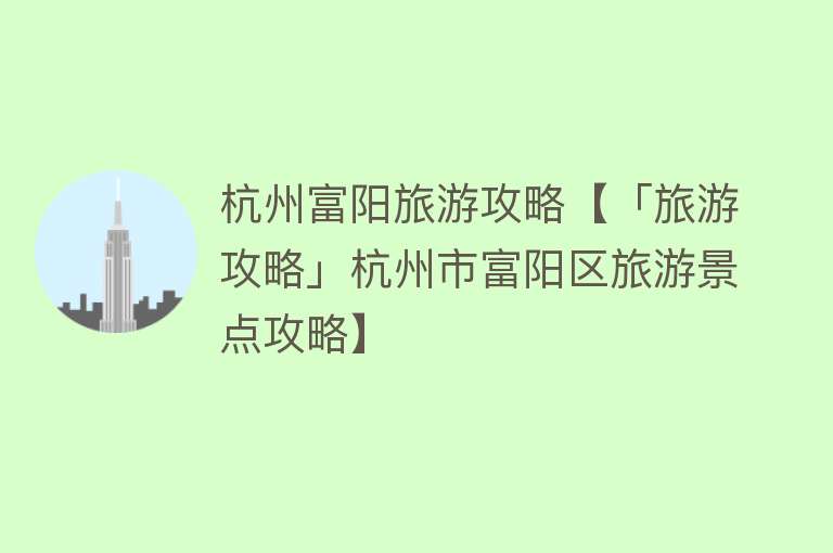 杭州富阳旅游攻略【「旅游攻略」杭州市富阳区旅游景点攻略】
