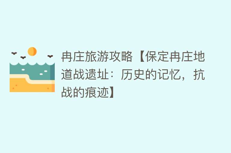冉庄旅游攻略【保定冉庄地道战遗址：历史的记忆，抗战的痕迹】