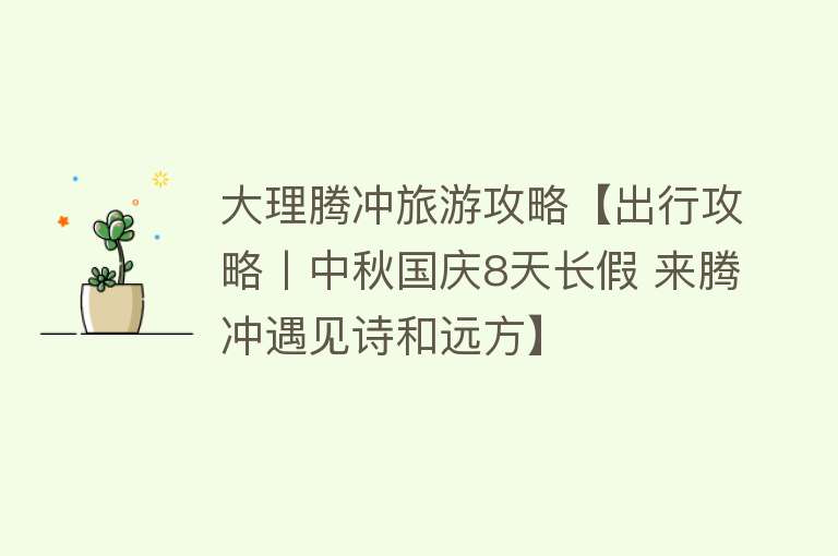 大理腾冲旅游攻略【出行攻略丨中秋国庆8天长假 来腾冲遇见诗和远方】