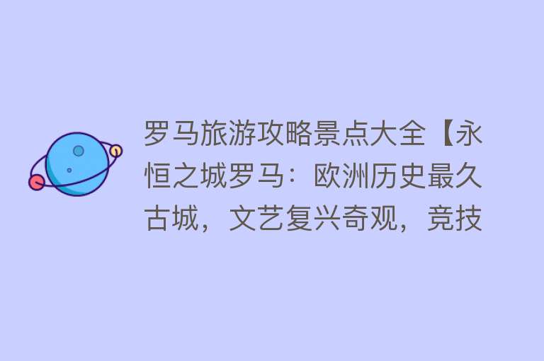 罗马旅游攻略景点大全【永恒之城罗马：欧洲历史最久古城，文艺复兴奇观，竞技场和梵蒂冈】