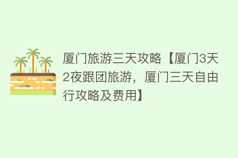 厦门旅游三天攻略【厦门3天2夜跟团旅游，厦门三天自由行攻略及费用】