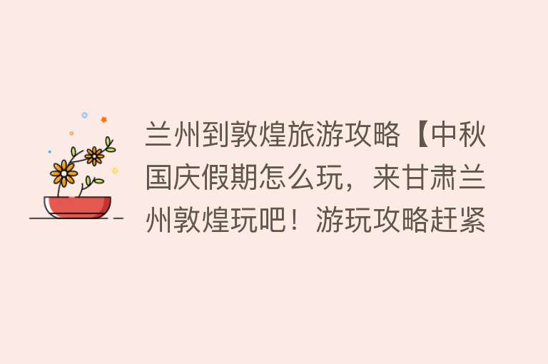 兰州到敦煌旅游攻略【中秋国庆假期怎么玩，来甘肃兰州敦煌玩吧！游玩攻略赶紧收藏吧！】