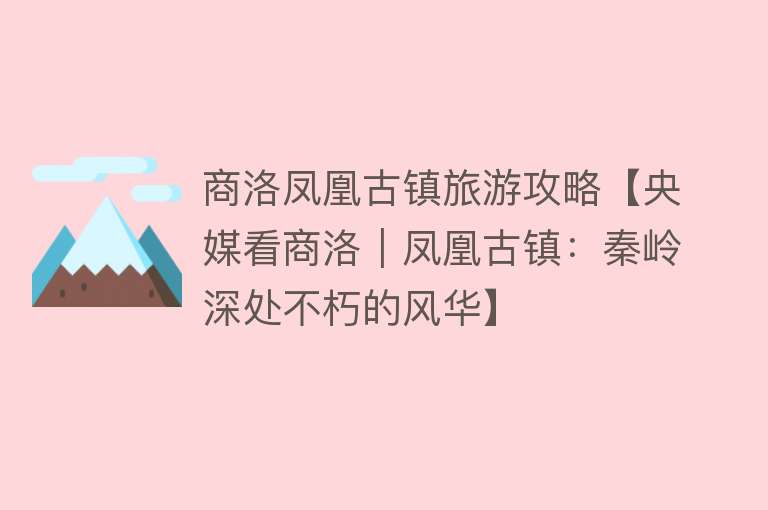 商洛凤凰古镇旅游攻略【央媒看商洛｜凤凰古镇：秦岭深处不朽的风华】