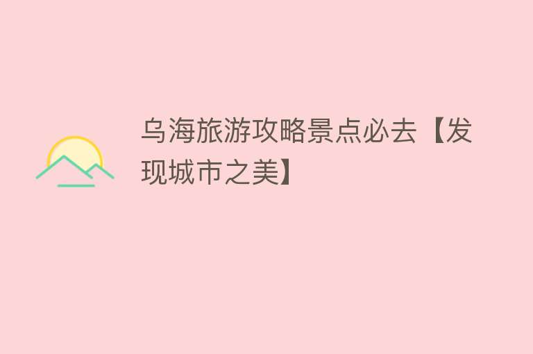 乌海旅游攻略景点必去【发现城市之美】