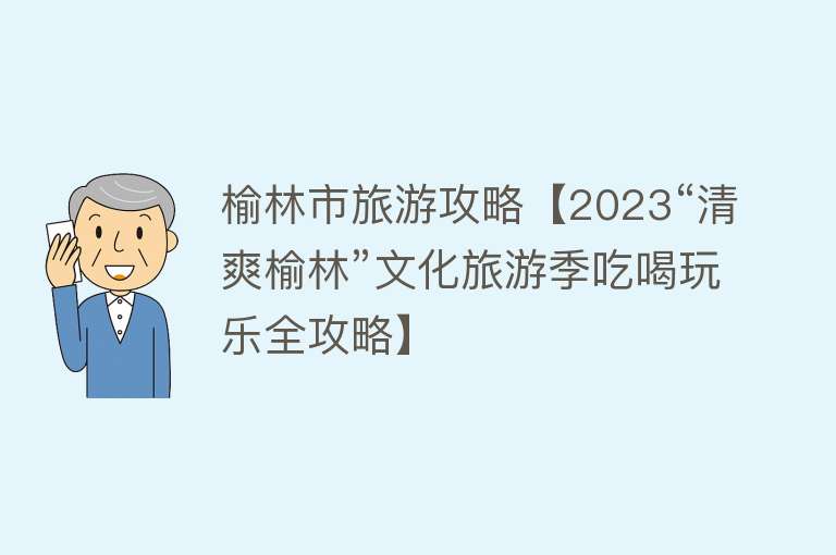 榆林市旅游攻略【2023“清爽榆林”文化旅游季吃喝玩乐全攻略】