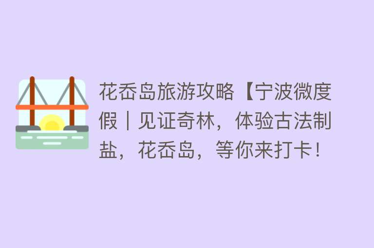 花岙岛旅游攻略【宁波微度假｜见证奇林，体验古法制盐，花岙岛，等你来打卡！】