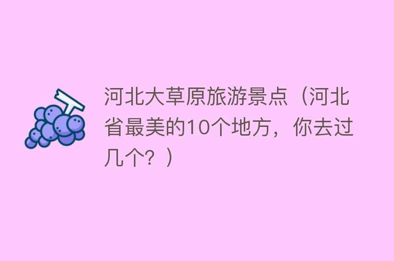 河北大草原旅游景点（河北省最美的10个地方，你去过几个？）