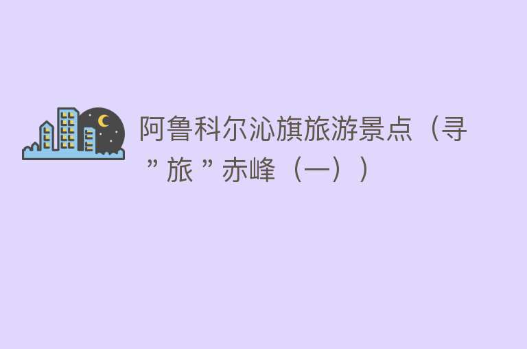 阿鲁科尔沁旗旅游景点（寻＂旅＂赤峰（一））
