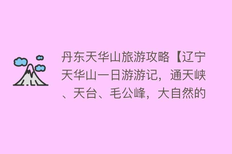 丹东天华山旅游攻略【辽宁天华山一日游游记，通天峡、天台、毛公峰，大自然的鬼斧神工】