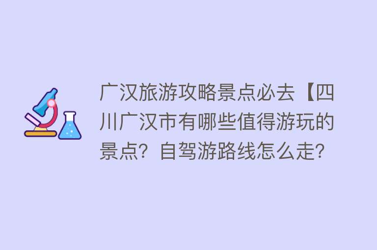 广汉旅游攻略景点必去【四川广汉市有哪些值得游玩的景点？自驾游路线怎么走？】