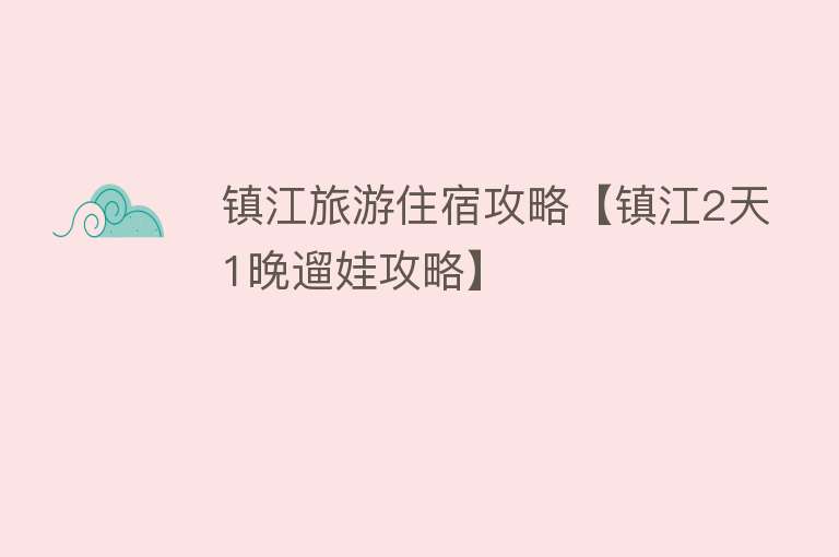 镇江旅游住宿攻略【镇江2天1晚遛娃攻略】