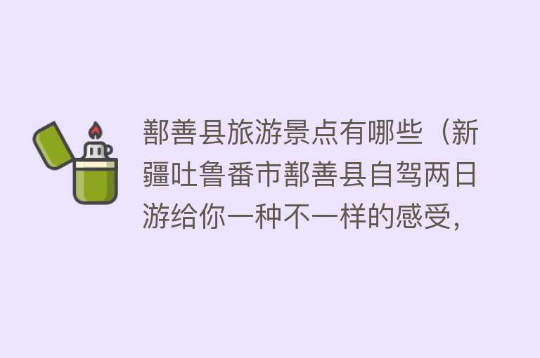 鄯善县旅游景点有哪些（新疆吐鲁番市鄯善县自驾两日游给你一种不一样的感受，异域的震撼）