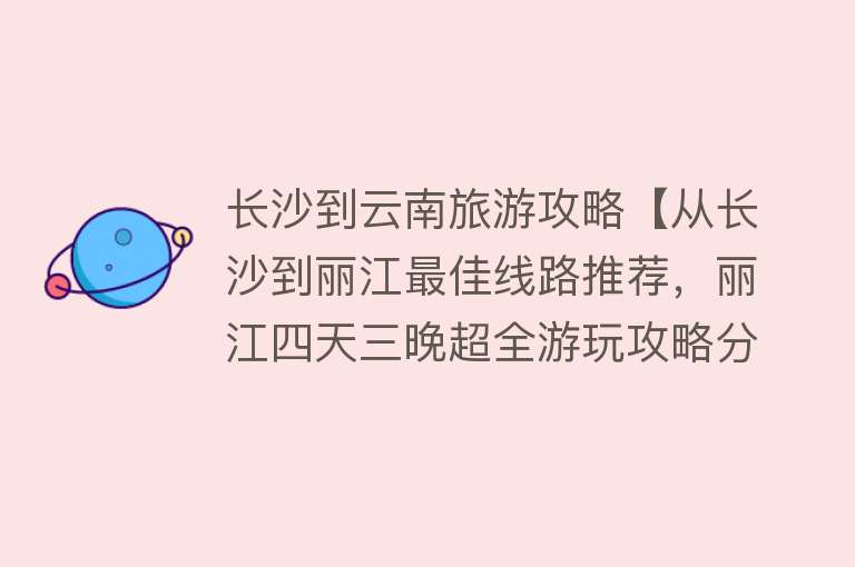 长沙到云南旅游攻略【从长沙到丽江最佳线路推荐，丽江四天三晚超全游玩攻略分享】
