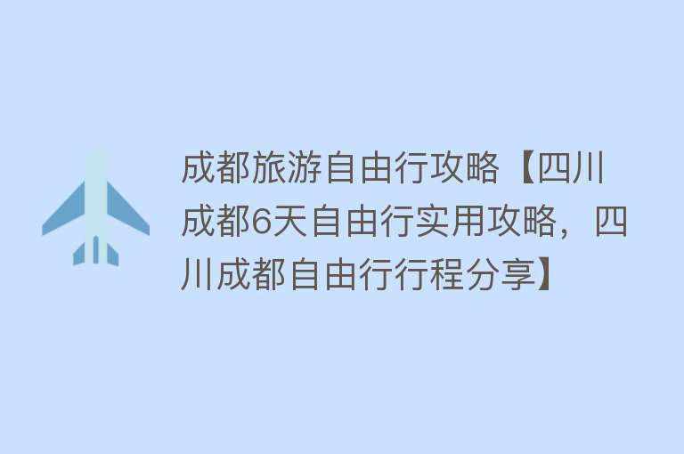 成都旅游自由行攻略【四川成都6天自由行实用攻略，四川成都自由行行程分享】
