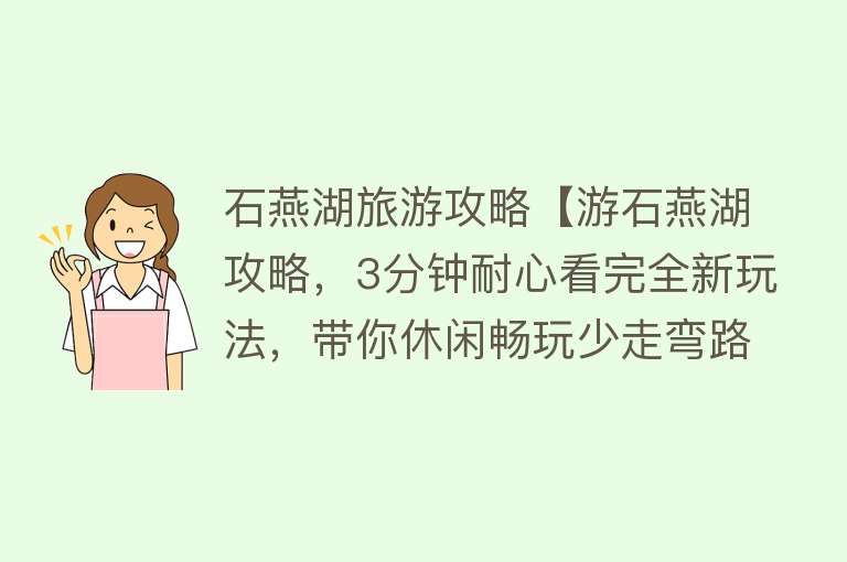 石燕湖旅游攻略【游石燕湖攻略，3分钟耐心看完全新玩法，带你休闲畅玩少走弯路！】