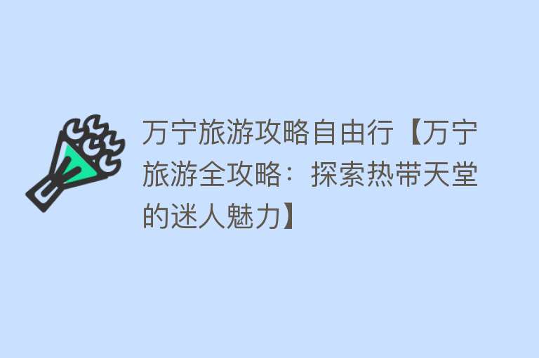 万宁旅游攻略自由行【万宁旅游全攻略：探索热带天堂的迷人魅力】