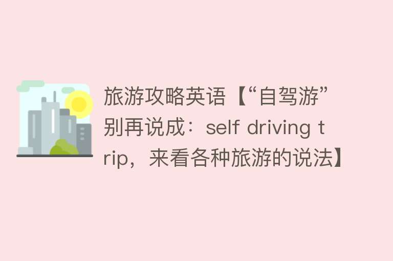 旅游攻略英语【“自驾游”别再说成：self driving trip，来看各种旅游的说法】