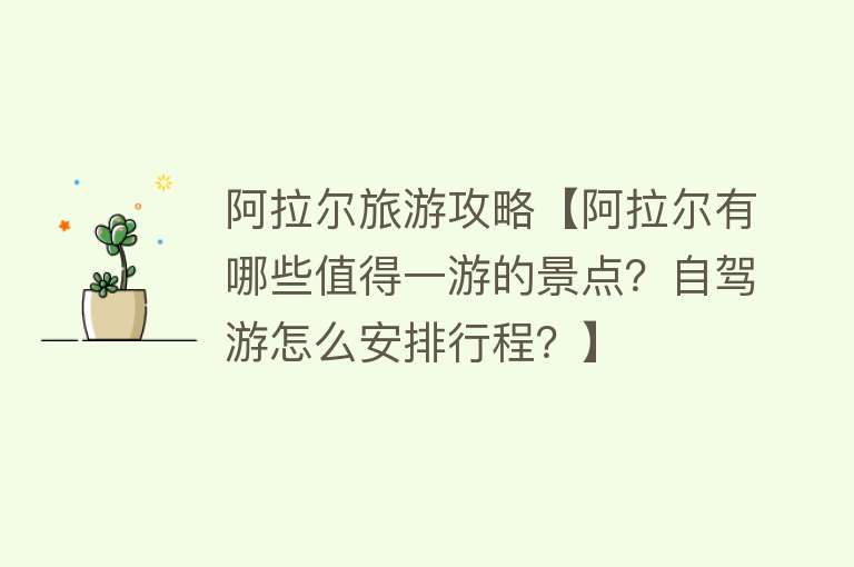 阿拉尔旅游攻略【阿拉尔有哪些值得一游的景点？自驾游怎么安排行程？】