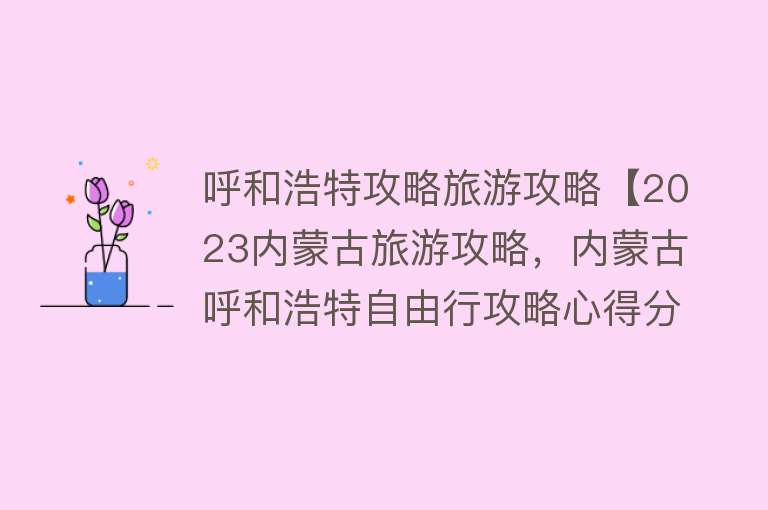 呼和浩特攻略旅游攻略【2023内蒙古旅游攻略，内蒙古呼和浩特自由行攻略心得分享】