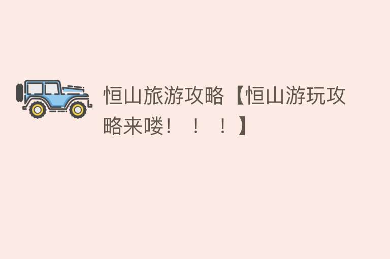恒山旅游攻略【恒山游玩攻略来喽！ ！ ！】