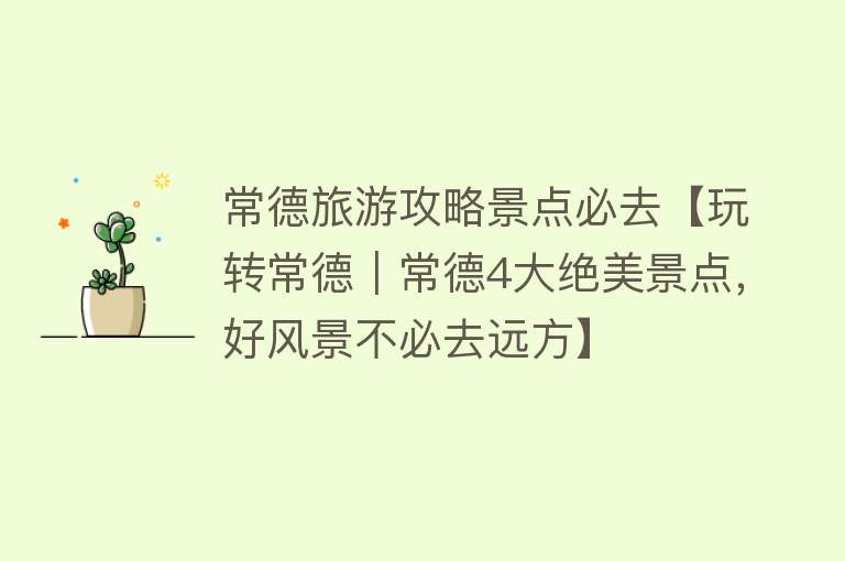 常德旅游攻略景点必去【玩转常德｜常德4大绝美景点，好风景不必去远方】