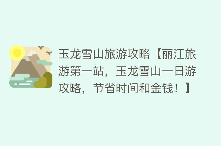 玉龙雪山旅游攻略【丽江旅游第一站，玉龙雪山一日游攻略，节省时间和金钱！】