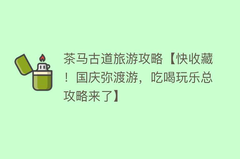 茶马古道旅游攻略【快收藏！国庆弥渡游，吃喝玩乐总攻略来了】