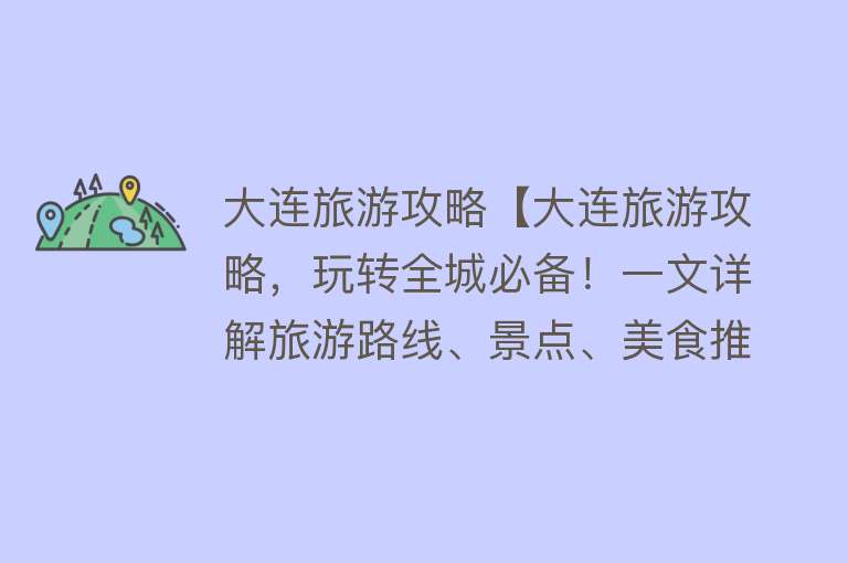 大连旅游攻略【大连旅游攻略，玩转全城必备！一文详解旅游路线、景点、美食推荐】