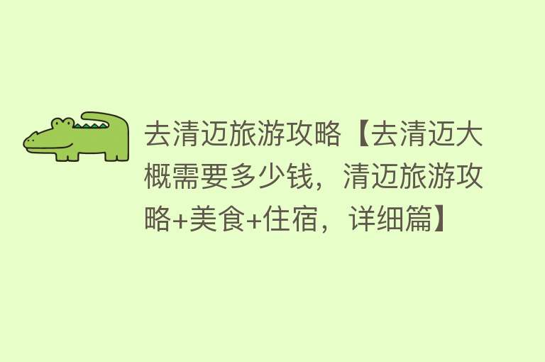 去清迈旅游攻略【去清迈大概需要多少钱，清迈旅游攻略+美食+住宿，详细篇】