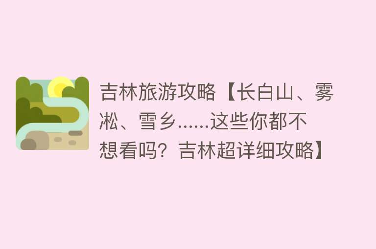 吉林旅游攻略【长白山、雾凇、雪乡......这些你都不想看吗？吉林超详细攻略】