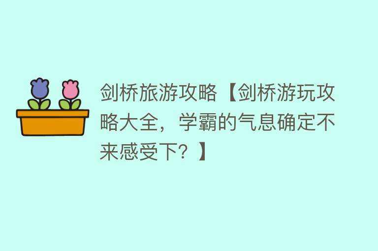 剑桥旅游攻略【剑桥游玩攻略大全，学霸的气息确定不来感受下？】